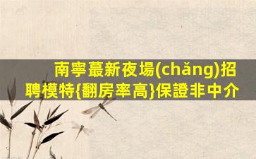 南寧蕞新夜場(chǎng)招聘模特{翻房率高}保證非中介